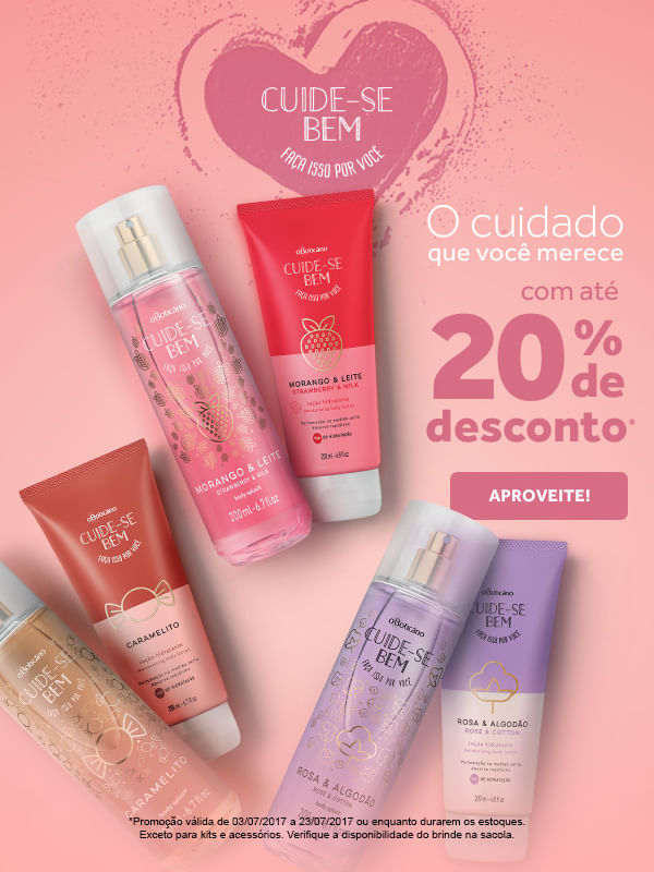 Cuide-se bem. Faça isso por você. O cuidado que você merece. Com até 20 por cento de desconto*. Aproveite! * Promoção válida de 3 de julho de 2017 a 23 de julho de 2017 ou enquanto durarem os estoques. Exceto para kits e acessórios. Verifique a disponibilidade do brinde na sacola.